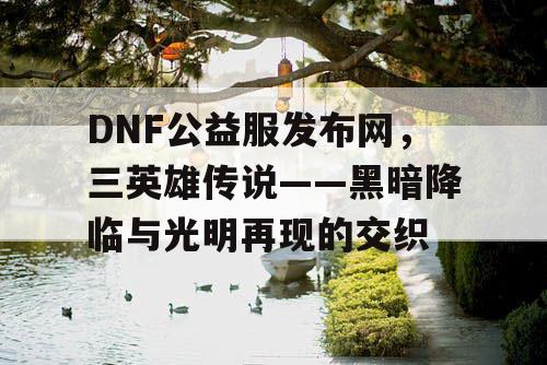 DNF公益服发布网，三英雄传说——黑暗降临与光明再现的交织