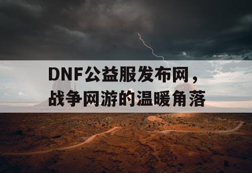 DNF公益服发布网，战争网游的温暖角落