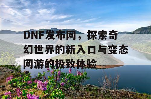 DNF发布网，探索奇幻世界的新入口与变态网游的极致体验