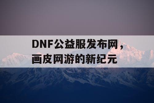 DNF公益服发布网，画皮网游的新纪元