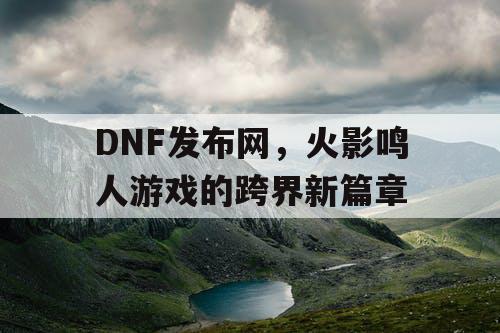 DNF发布网，火影鸣人游戏的跨界新篇章