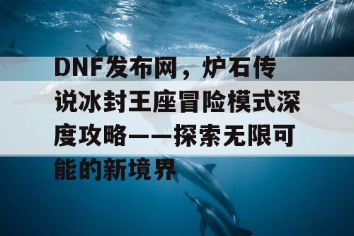 DNF发布网，炉石传说冰封王座冒险模式深度攻略——探索无限可能的新境界