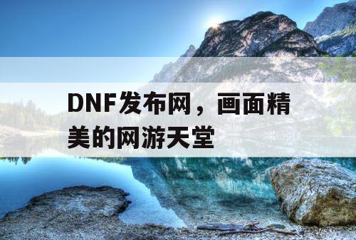 DNF发布网，画面精美的网游天堂