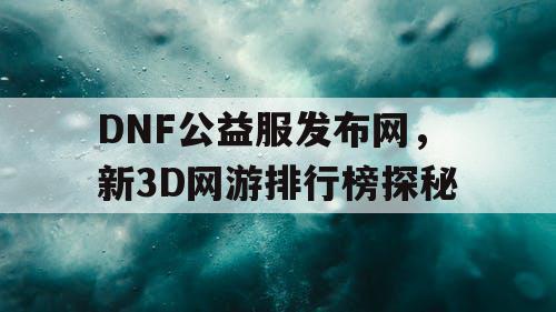 DNF公益服发布网，新3D网游排行榜探秘