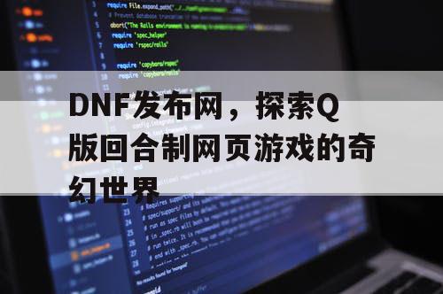 DNF发布网，探索Q版回合制网页游戏的奇幻世界