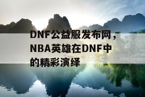 DNF公益服发布网，NBA英雄在DNF中的精彩演绎