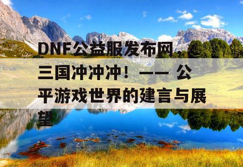 DNF公益服发布网，三国冲冲冲！—— 公平游戏世界的建言与展望