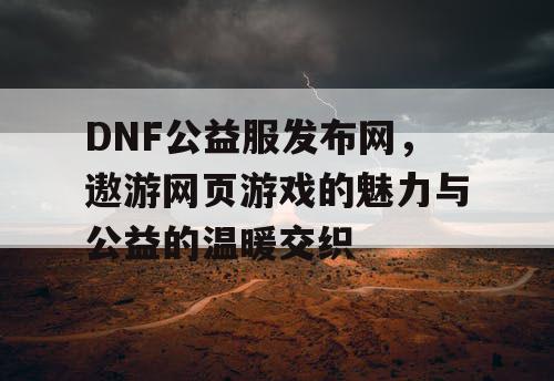 DNF公益服发布网，遨游网页游戏的魅力与公益的温暖交织