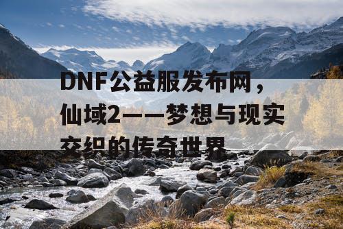 DNF公益服发布网，仙域2——梦想与现实交织的传奇世界