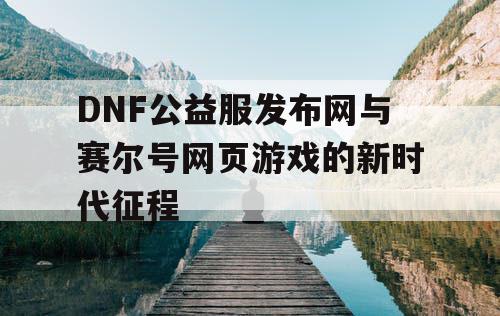 DNF公益服发布网与赛尔号网页游戏的新时代征程