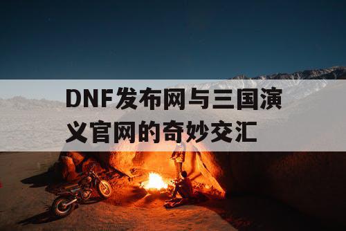 DNF发布网与三国演义官网的奇妙交汇