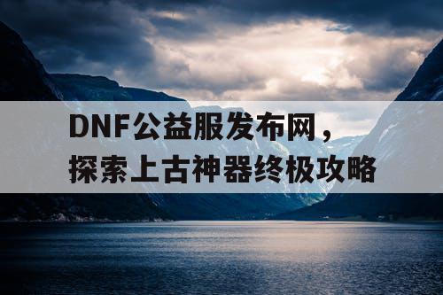 DNF公益服发布网，探索上古神器终极攻略