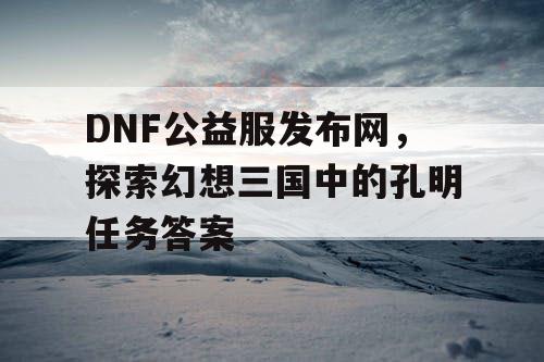 DNF公益服发布网，探索幻想三国中的孔明任务答案