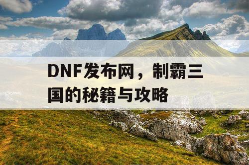 DNF发布网，制霸三国的秘籍与攻略