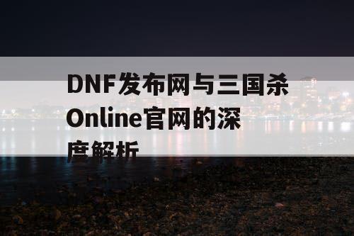 DNF发布网与三国杀Online官网的深度解析