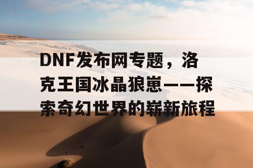 DNF发布网专题，洛克王国冰晶狼崽——探索奇幻世界的崭新旅程