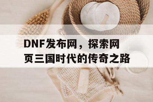 DNF发布网，探索网页三国时代的传奇之路