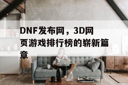 DNF发布网，3D网页游戏排行榜的崭新篇章