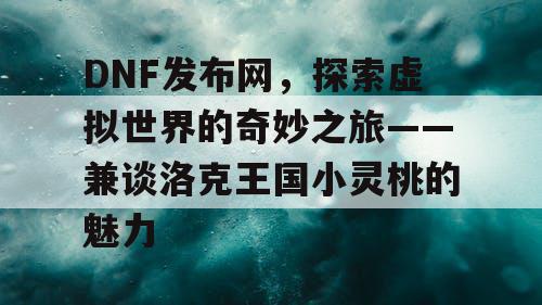 DNF发布网，探索虚拟世界的奇妙之旅——兼谈洛克王国小灵桃的魅力