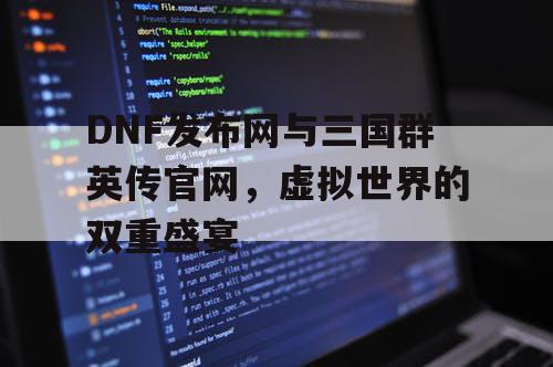 DNF发布网与三国群英传官网，虚拟世界的双重盛宴