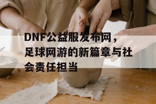 DNF公益服发布网，足球网游的新篇章与社会责任担当