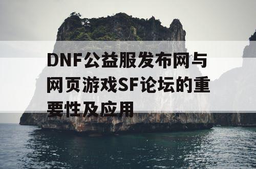 DNF公益服发布网与网页游戏SF论坛的重要性及应用