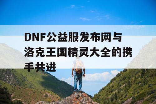 DNF公益服发布网与洛克王国精灵大全的携手共进