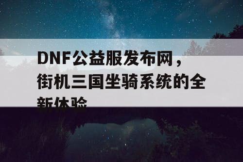 DNF公益服发布网，街机三国坐骑系统的全新体验