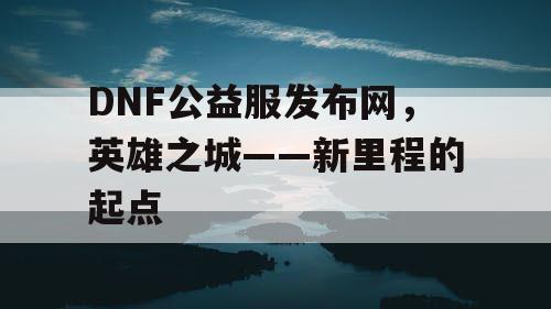 DNF公益服发布网，英雄之城——新里程的起点