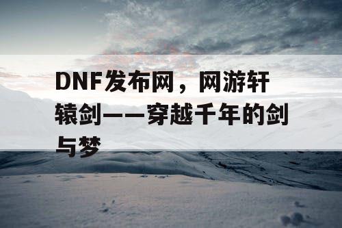 DNF发布网，网游轩辕剑——穿越千年的剑与梦