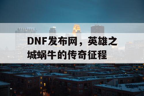 DNF发布网，英雄之城蜗牛的传奇征程