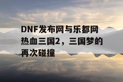 DNF发布网与乐都网热血三国2，三国梦的再次碰撞