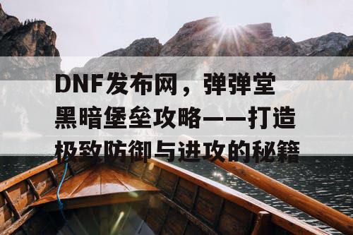 DNF发布网，弹弹堂黑暗堡垒攻略——打造极致防御与进攻的秘籍