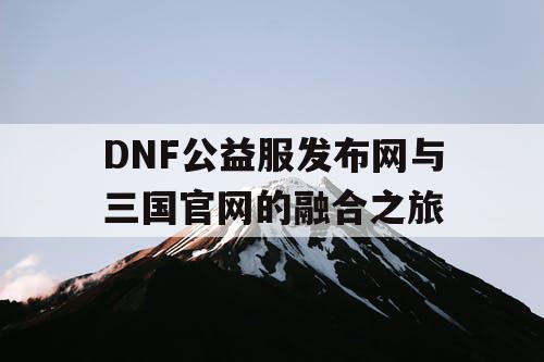 DNF公益服发布网与三国官网的融合之旅