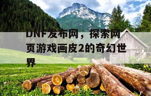 DNF发布网，探索网页游戏画皮2的奇幻世界