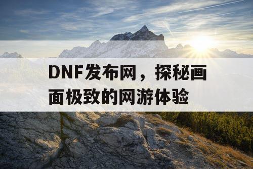 DNF发布网，探秘画面极致的网游体验