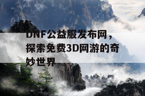 DNF公益服发布网，探索免费3D网游的奇妙世界