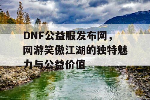 DNF公益服发布网，网游笑傲江湖的独特魅力与公益价值