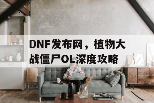 DNF发布网，植物大战僵尸OL深度攻略