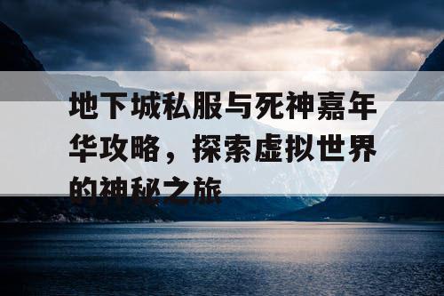 地下城私服与死神嘉年华攻略，探索虚拟世界的神秘之旅