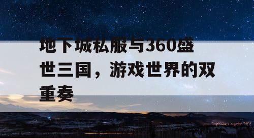 地下城私服与360盛世三国，游戏世界的双重奏