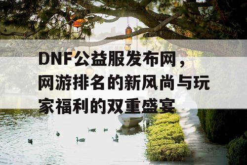 DNF公益服发布网，网游排名的新风尚与玩家福利的双重盛宴