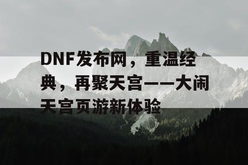 DNF发布网，重温经典，再聚天宫——大闹天宫页游新体验