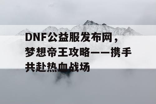 DNF公益服发布网，梦想帝王攻略——携手共赴热血战场