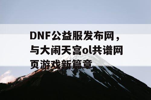 DNF公益服发布网，与大闹天宫ol共谱网页游戏新篇章