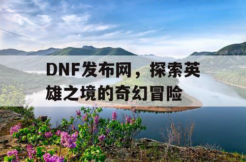 DNF发布网，探索英雄之境的奇幻冒险