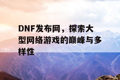 DNF发布网，探索大型网络游戏的巅峰与多样性