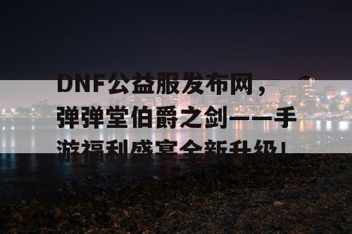 DNF公益服发布网，弹弹堂伯爵之剑——手游福利盛宴全新升级！