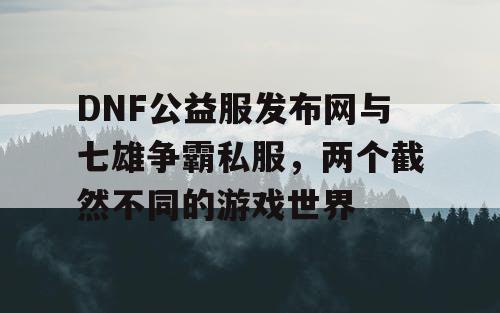 DNF公益服发布网与七雄争霸私服，两个截然不同的游戏世界