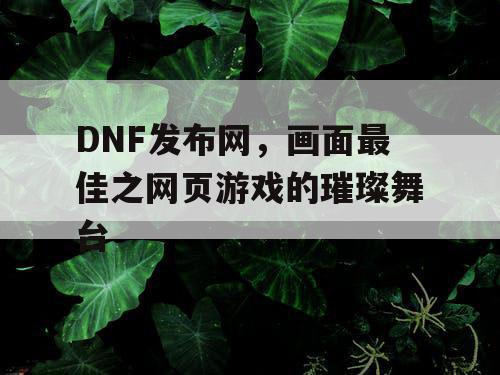 DNF发布网，画面最佳之网页游戏的璀璨舞台